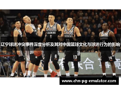 辽宁球迷冲突事件深度分析及其对中国篮球文化与球迷行为的影响 辽宁球迷冲突事件深度分析及其对中国篮球文化与球迷行为的影响