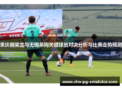 重庆铜梁龙与无锡吴钩关键球员对决分析与比赛走势预测