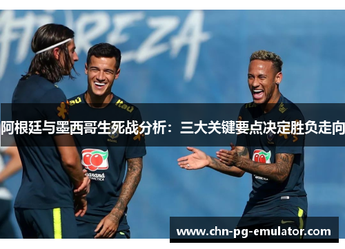 阿根廷与墨西哥生死战分析:三大关键要点决定胜负走向 阿根廷与墨西哥生死战分析:三大关键要点决定胜负走向