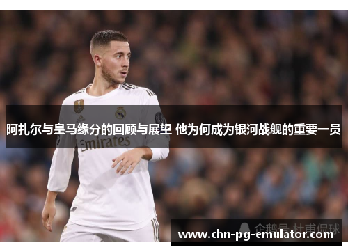 阿扎尔与皇马缘分的回顾与展望 他为何成为银河战舰的重要一员 阿扎尔与皇马缘分的回顾与展望 他为何成为银河战舰的重要一员