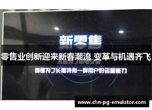零售业创新迎来新春潮流 变革与机遇齐飞 零售业创新迎来新春潮流 变革与机遇齐飞