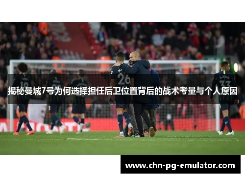 揭秘曼城7号为何选择担任后卫位置背后的战术考量与个人原因 揭秘曼城7号为何选择担任后卫位置背后的战术考量与个人原因