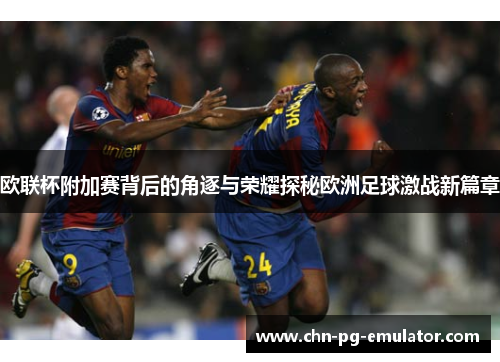 欧联杯附加赛背后的角逐与荣耀探秘欧洲足球激战新篇章 欧联杯附加赛背后的角逐与荣耀探秘欧洲足球激战新篇章
