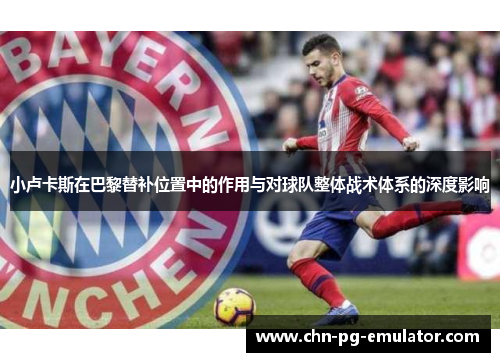 小卢卡斯在巴黎替补位置中的作用与对球队整体战术体系的深度影响 小卢卡斯在巴黎替补位置中的作用与对球队整体战术体系的深度影响