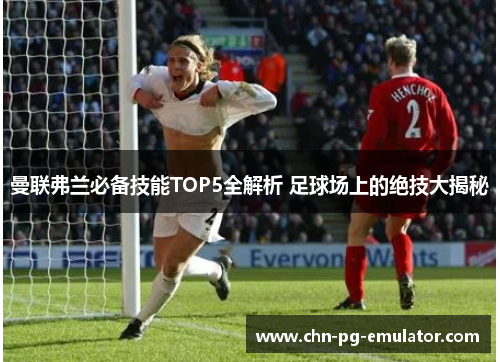 曼联弗兰必备技能TOP5全解析 足球场上的绝技大揭秘 曼联弗兰必备技能TOP5全解析 足球场上的绝技大揭秘