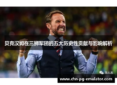 贝克汉姆在三狮军团的五大历史性贡献与影响解析 贝克汉姆在三狮军团的五大历史性贡献与影响解析