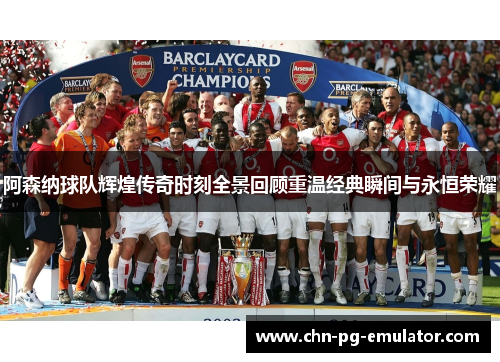 阿森纳球队辉煌传奇时刻全景回顾重温经典瞬间与永恒荣耀 阿森纳球队辉煌传奇时刻全景回顾重温经典瞬间与永恒荣耀