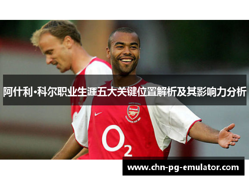 阿什利·科尔职业生涯五大关键位置解析及其影响力分析
