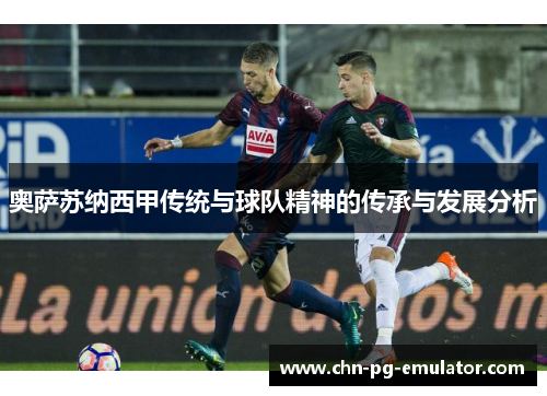 奥萨苏纳西甲传统与球队精神的传承与发展分析 奥萨苏纳西甲传统与球队精神的传承与发展分析