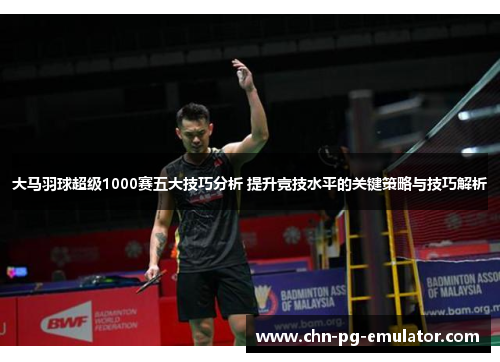 大马羽球超级1000赛五大技巧分析 提升竞技水平的关键策略与技巧解析 大马羽球超级1000赛五大技巧分析 提升竞技水平的关键策略与技巧解析