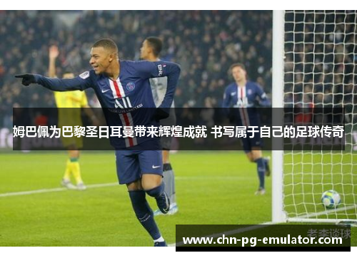 姆巴佩为巴黎圣日耳曼带来辉煌成就 书写属于自己的足球传奇