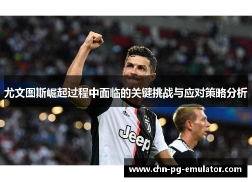 尤文图斯崛起过程中面临的关键挑战与应对策略分析 尤文图斯崛起过程中面临的关键挑战与应对策略分析