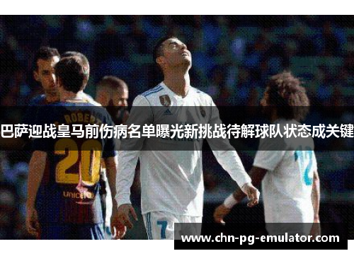巴萨迎战皇马前伤病名单曝光新挑战待解球队状态成关键 巴萨迎战皇马前伤病名单曝光新挑战待解球队状态成关键