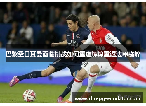 巴黎圣日耳曼面临挑战如何重建辉煌重返法甲巅峰 巴黎圣日耳曼面临挑战如何重建辉煌重返法甲巅峰