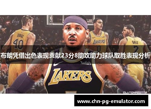 布朗凭借出色表现贡献23分8助攻助力球队取胜表现分析 布朗凭借出色表现贡献23分8助攻助力球队取胜表现分析