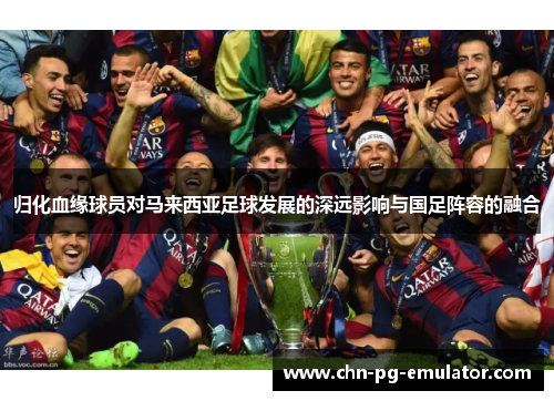 归化血缘球员对马来西亚足球发展的深远影响与国足阵容的融合 归化血缘球员对马来西亚足球发展的深远影响与国足阵容的融合