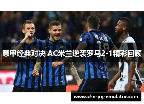 意甲经典对决 AC米兰逆袭罗马2-1精彩回顾 意甲经典对决 AC米兰逆袭罗马2-1精彩回顾
