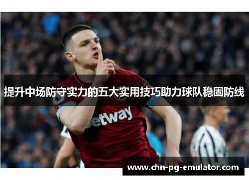 提升中场防守实力的五大实用技巧助力球队稳固防线 提升中场防守实力的五大实用技巧助力球队稳固防线