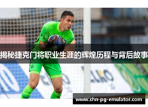揭秘捷克门将职业生涯的辉煌历程与背后故事