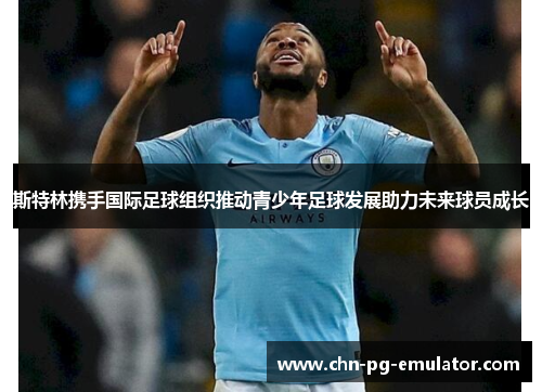 斯特林携手国际足球组织推动青少年足球发展助力未来球员成长 斯特林携手国际足球组织推动青少年足球发展助力未来球员成长