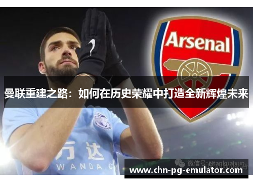 曼联重建之路:如何在历史荣耀中打造全新辉煌未来 曼联重建之路:如何在历史荣耀中打造全新辉煌未来