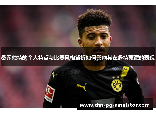 桑乔独特的个人特点与比赛风格解析如何影响其在多特蒙德的表现 桑乔独特的个人特点与比赛风格解析如何影响其在多特蒙德的表现