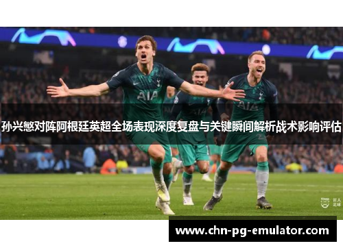 孙兴慜对阵阿根廷英超全场表现深度复盘与关键瞬间解析战术影响评估