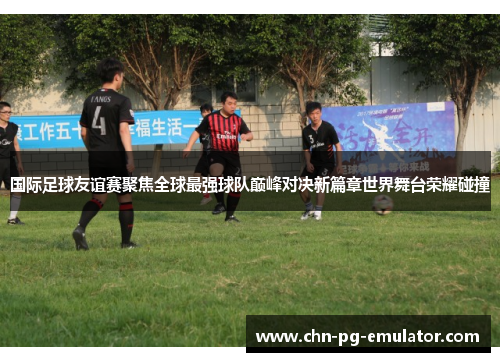 国际足球友谊赛聚焦全球最强球队巅峰对决新篇章世界舞台荣耀碰撞 国际足球友谊赛聚焦全球最强球队巅峰对决新篇章世界舞台荣耀碰撞