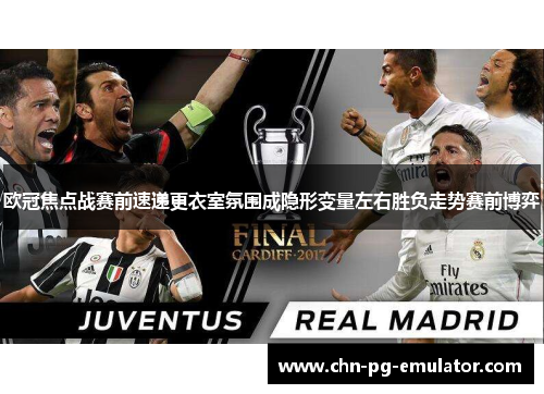 欧冠焦点战赛前速递更衣室氛围成隐形变量左右胜负走势赛前博弈 欧冠焦点战赛前速递更衣室氛围成隐形变量左右胜负走势赛前博弈