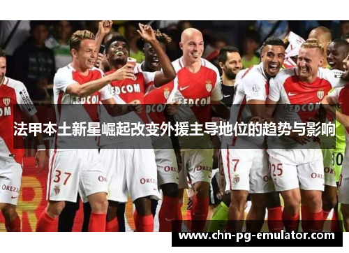 法甲本土新星崛起改变外援主导地位的趋势与影响 法甲本土新星崛起改变外援主导地位的趋势与影响