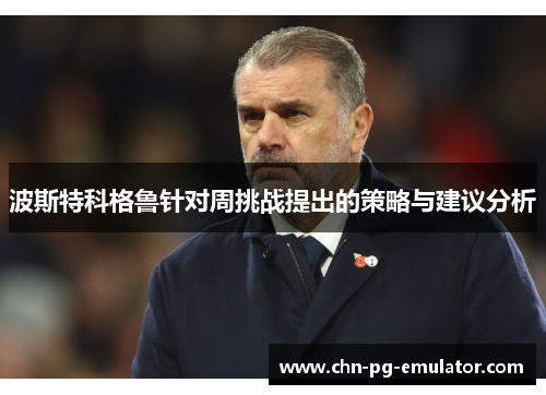 波斯特科格鲁针对周挑战提出的策略与建议分析 波斯特科格鲁针对周挑战提出的策略与建议分析