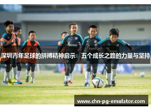深圳青年足球的拼搏精神启示:五个成长之路的力量与坚持 深圳青年足球的拼搏精神启示:五个成长之路的力量与坚持