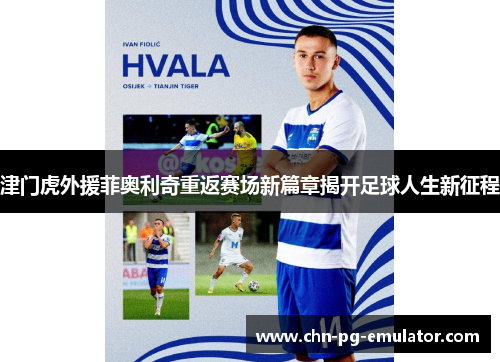 津门虎外援菲奥利奇重返赛场新篇章揭开足球人生新征程 津门虎外援菲奥利奇重返赛场新篇章揭开足球人生新征程