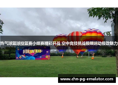 热气球篮球投篮赛小组赛精彩开战 空中竞技挑战极限运动极致魅力