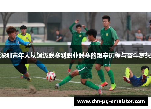 深圳青年人从超级联赛到职业联赛的艰辛历程与奋斗梦想