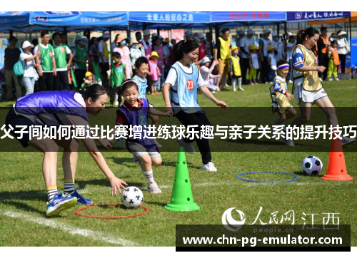 父子间如何通过比赛增进练球乐趣与亲子关系的提升技巧 父子间如何通过比赛增进练球乐趣与亲子关系的提升技巧