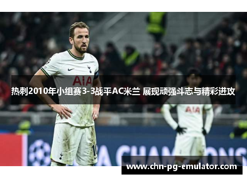 热刺2010年小组赛3-3战平AC米兰 展现顽强斗志与精彩进攻 热刺2010年小组赛3-3战平AC米兰 展现顽强斗志与精彩进攻