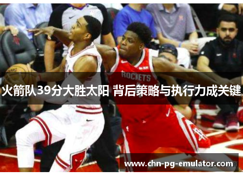 火箭队39分大胜太阳 背后策略与执行力成关键