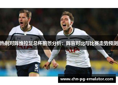 热刺对阵维拉足总杯前景分析:阵容对比与比赛走势预测 热刺对阵维拉足总杯前景分析:阵容对比与比赛走势预测