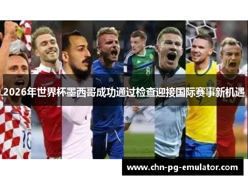 2026年世界杯墨西哥成功通过检查迎接国际赛事新机遇 2026年世界杯墨西哥成功通过检查迎接国际赛事新机遇