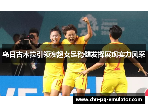 乌日古木拉引领澳超女足稳健发挥展现实力风采 乌日古木拉引领澳超女足稳健发挥展现实力风采