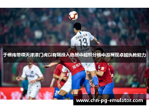 于根伟带领天津津门虎以有限投入稳居中超积分榜中游展现卓越执教能力 于根伟带领天津津门虎以有限投入稳居中超积分榜中游展现卓越执教能力