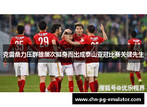 克雷桑力压群雄屡次挺身而出成泰山亚冠比赛关键先生 克雷桑力压群雄屡次挺身而出成泰山亚冠比赛关键先生