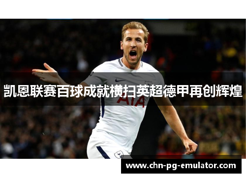 凯恩联赛百球成就横扫英超德甲再创辉煌 凯恩联赛百球成就横扫英超德甲再创辉煌