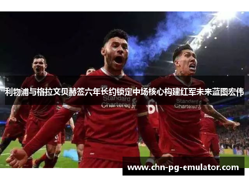 利物浦与格拉文贝赫签六年长约锁定中场核心构建红军未来蓝图宏伟 利物浦与格拉文贝赫签六年长约锁定中场核心构建红军未来蓝图宏伟