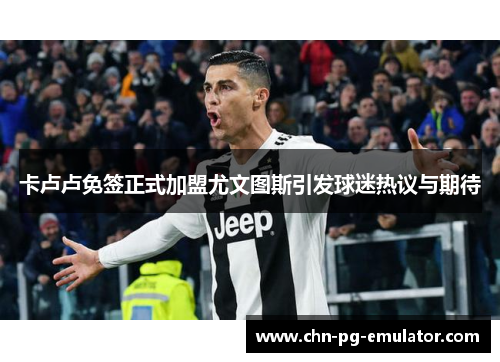 卡卢卢免签正式加盟尤文图斯引发球迷热议与期待 卡卢卢免签正式加盟尤文图斯引发球迷热议与期待