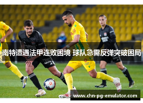 南特遭遇法甲连败困境 球队急需反弹突破困局 南特遭遇法甲连败困境 球队急需反弹突破困局
