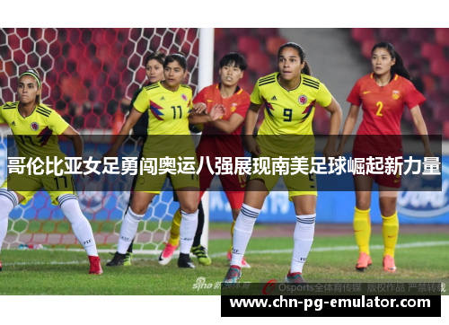 哥伦比亚女足勇闯奥运八强展现南美足球崛起新力量 哥伦比亚女足勇闯奥运八强展现南美足球崛起新力量