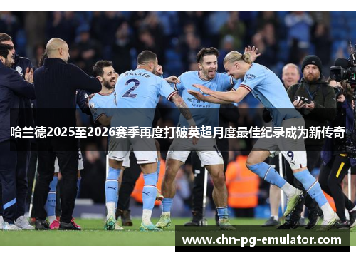 哈兰德2025至2026赛季再度打破英超月度最佳纪录成为新传奇 哈兰德2025至2026赛季再度打破英超月度最佳纪录成为新传奇