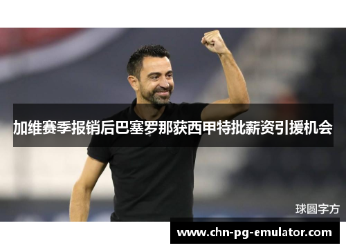 加维赛季报销后巴塞罗那获西甲特批薪资引援机会 加维赛季报销后巴塞罗那获西甲特批薪资引援机会